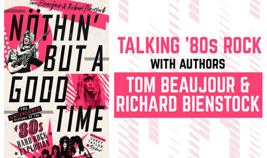 ‘Nothin’ But A Good Time’: An Interview With Authors Tom Beaujour & Richard Bienstock About All Things 80s Rock